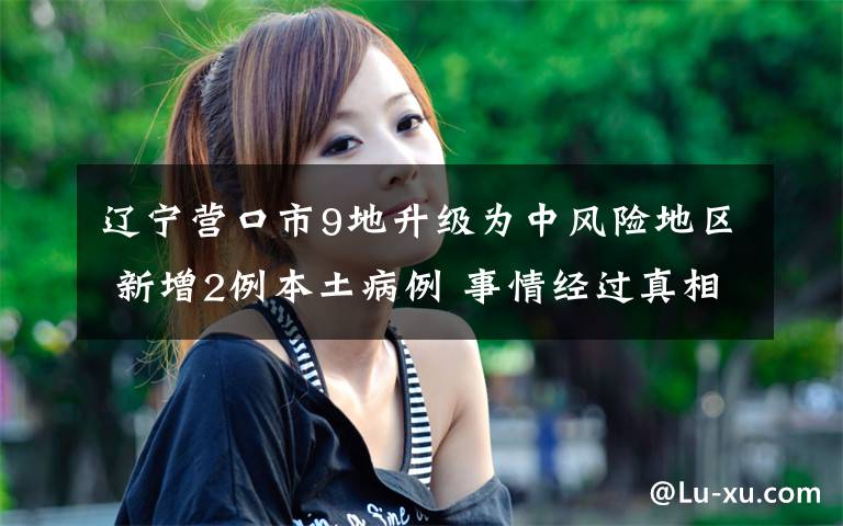 辽宁营口市9地升级为中风险地区 新增2例本土病例 事情经过真相揭秘！