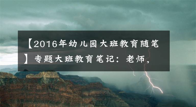 【2016年幼儿园大班教育随笔】专题大班教育笔记：老师，你为什么不会老