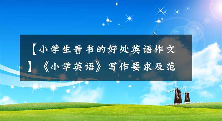 【小学生看书的好处英语作文】《小学英语》写作要求及范文使孩子们写英语作文变得容易！(副站)