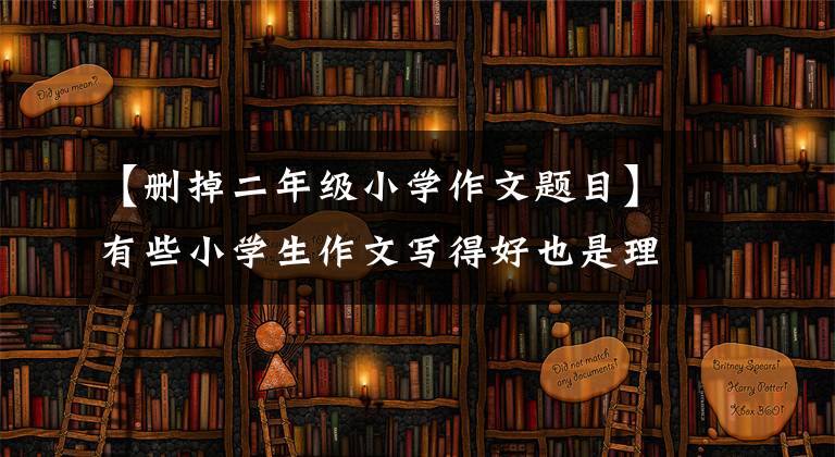 【删掉二年级小学作文题目】有些小学生作文写得好也是理所当然的。学了就能改，所以同学们一起学习吧。