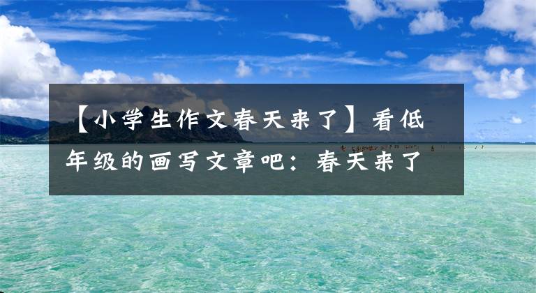 【小学生作文春天来了】看低年级的画写文章吧：春天来了