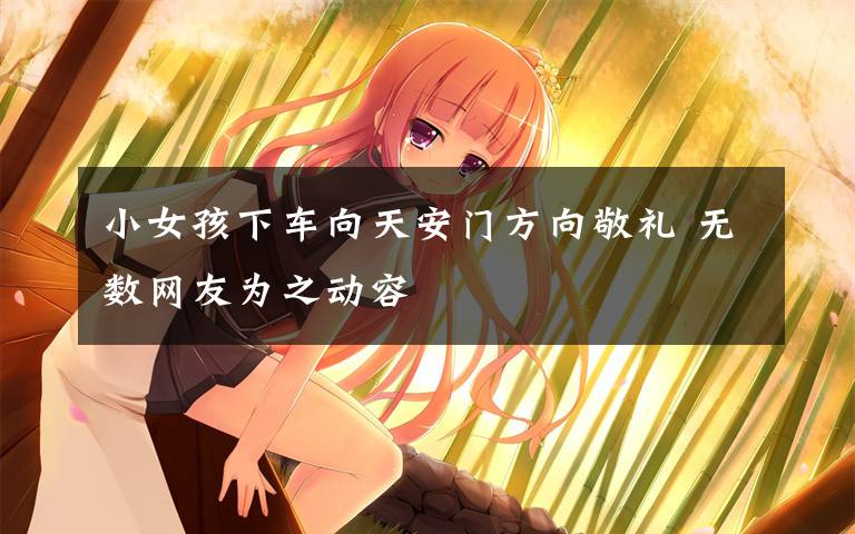 小女孩下车向天安门方向敬礼 无数网友为之动容