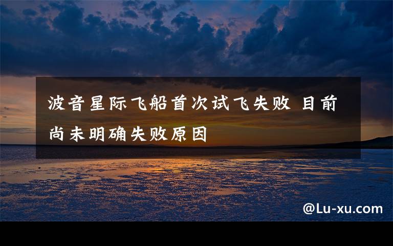 波音星际飞船首次试飞失败 目前尚未明确失败原因