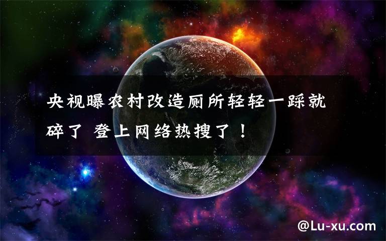 央视曝农村改造厕所轻轻一踩就碎了 登上网络热搜了！