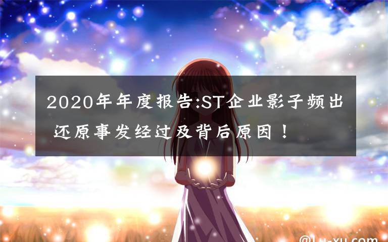 2020年年度报告:ST企业影子频出 还原事发经过及背后原因！