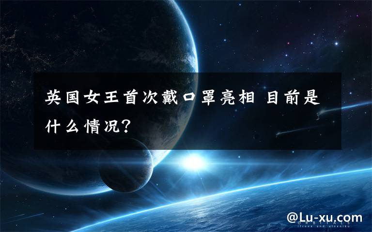 英国女王首次戴口罩亮相 目前是什么情况？