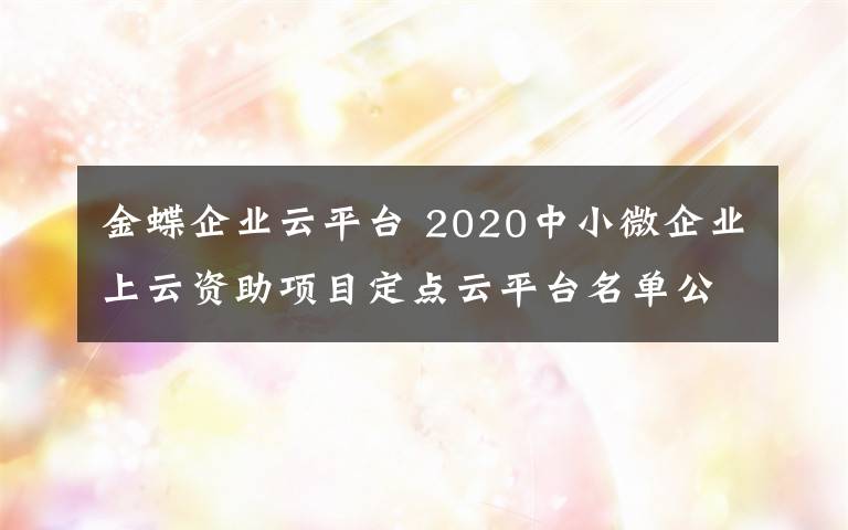 金蝶企业云平台 2020中小微企业上云资助项目定点云平台名单公示 华为金蝶等6家单位入选