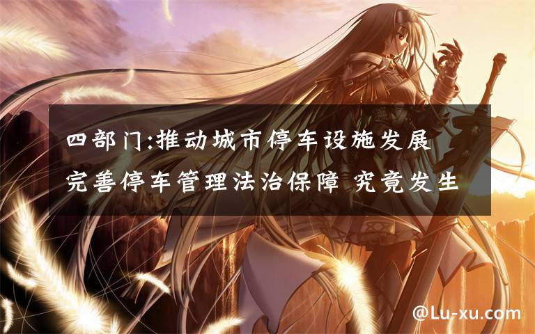 四部门:推动城市停车设施发展 完善停车管理法治保障 究竟发生了什么?