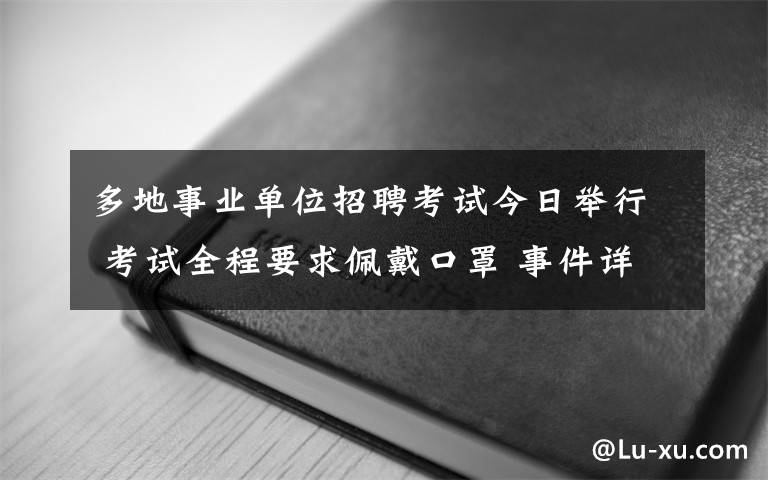 多地事业单位招聘考试今日举行 考试全程要求佩戴口罩 事件详情始末介绍！