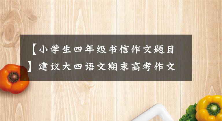 【小学生四年级书信作文题目】建议大四语文期末高考作文《写信》，欣赏优秀范文，收藏