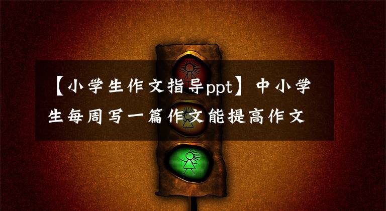 【小学生作文指导ppt】中小学生每周写一篇作文能提高作文水平吗？如何有效地提高写作水平