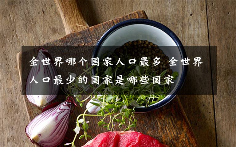 全世界哪个国家人口最多 全世界人口最少的国家是哪些国家