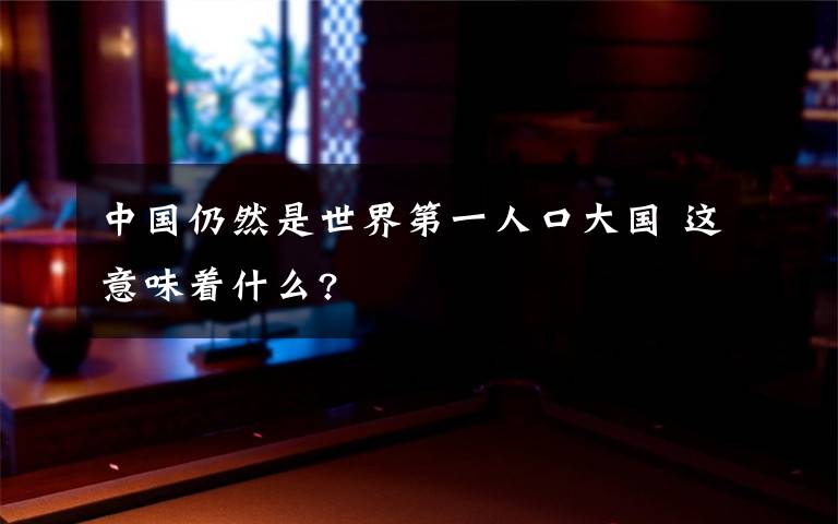 中国仍然是世界第一人口大国 这意味着什么?