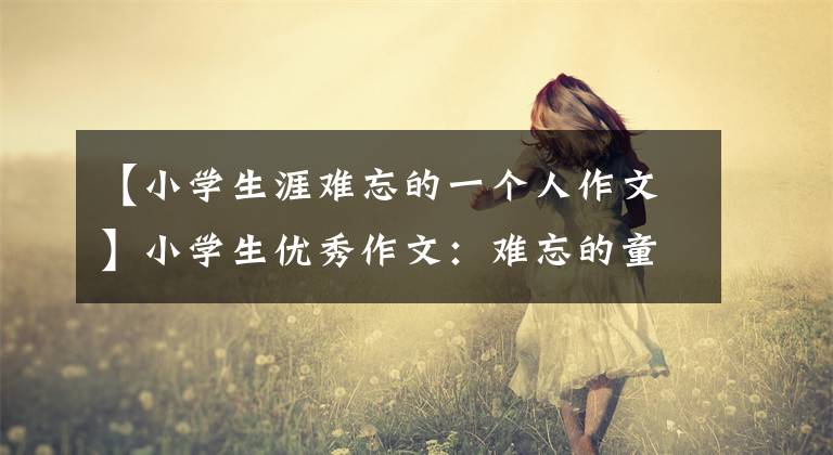 【小学生涯难忘的一个人作文】小学生优秀作文：难忘的童年