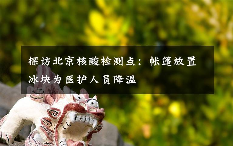 探访北京核酸检测点：帐篷放置冰块为医护人员降温