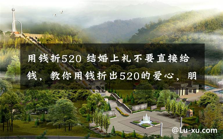 用钱折520 结婚上礼不要直接给钱，教你用钱折出520的爱心，朋友看了更开心