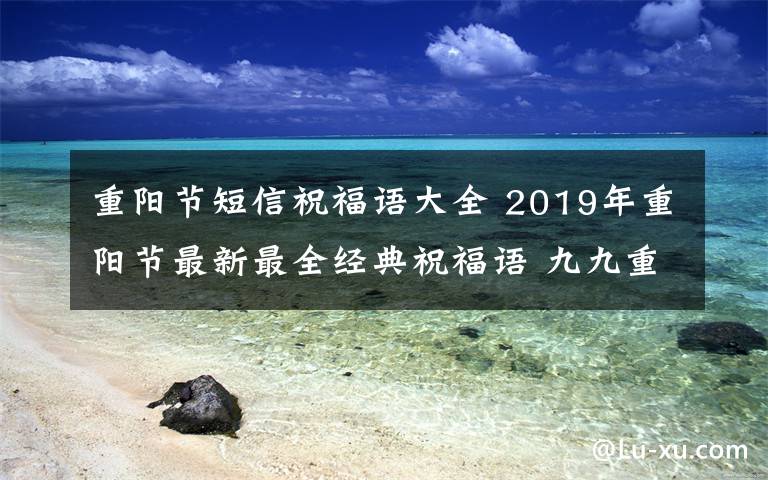 重阳节短信祝福语大全 2019年重阳节最新最全经典祝福语 九九重阳节贺词祝福语短信大全