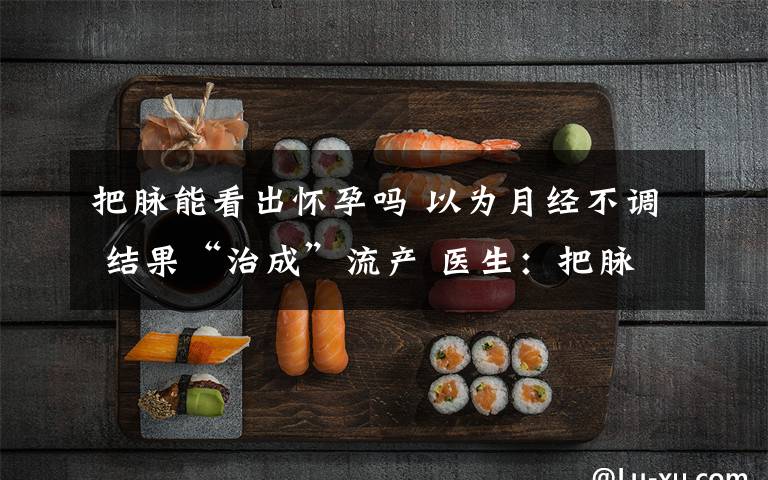 把脉能看出怀孕吗 以为月经不调 结果“治成”流产 医生：把脉未看出怀孕 只是想把病治好