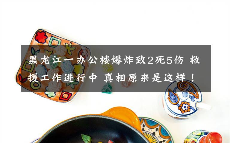 黑龙江一办公楼爆炸致2死5伤 救援工作进行中 真相原来是这样！