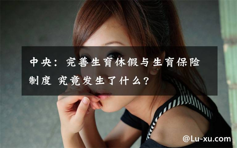 中央：完善生育休假与生育保险制度 究竟发生了什么?