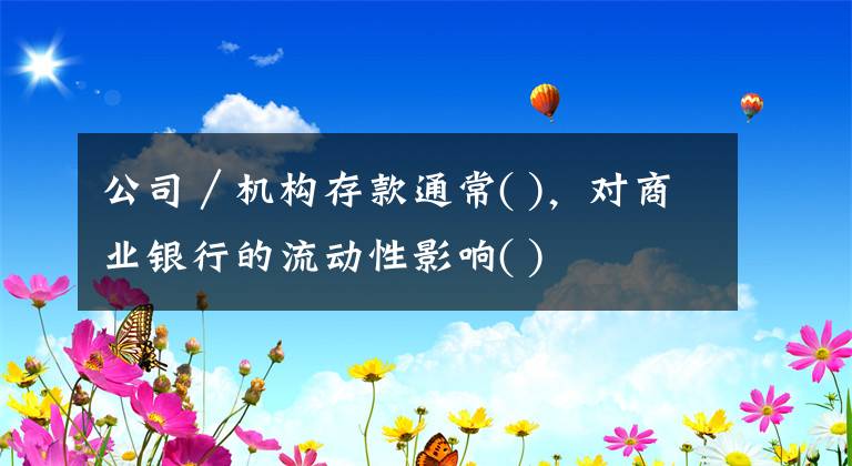 公司／机构存款通常( )，对商业银行的流动性影响( )