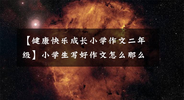 【健康快乐成长小学作文二年级】小学生写好作文怎么那么难？好的开始好的结束《成长体验八》