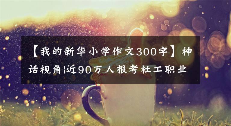 【我的新华小学作文300字】神话视角|近90万人报考社工职业越来越受到认可
