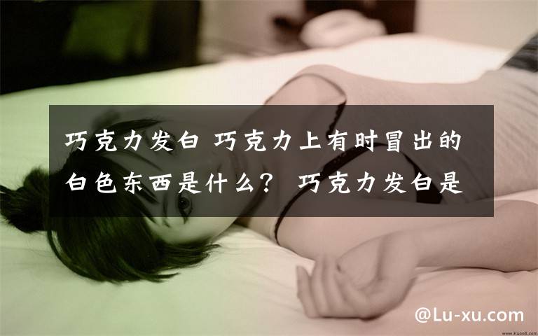 巧克力发白 巧克力上有时冒出的白色东西是什么？ 巧克力发白是怎么回事？