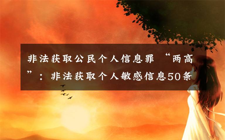 非法获取公民个人信息罪 “两高”：非法获取个人敏感信息50条即可入罪