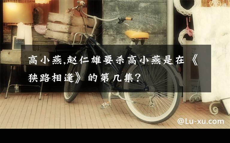 高小燕,赵仁雄要杀高小燕是在《狭路相逢》的第几集？