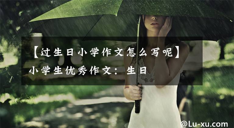 【过生日小学作文怎么写呢】小学生优秀作文：生日