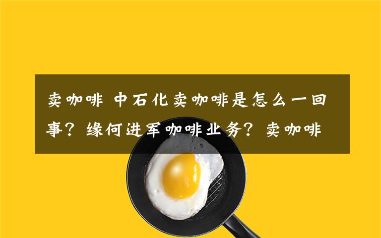 卖咖啡 中石化卖咖啡是怎么一回事？缘何进军咖啡业务？卖咖啡已不是第一次