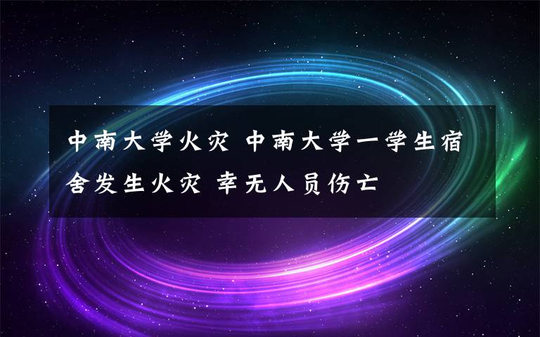 中南大学火灾 中南大学一学生宿舍发生火灾 幸无人员伤亡