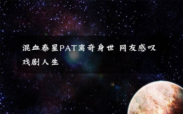 混血泰星PAT离奇身世 网友感叹戏剧人生