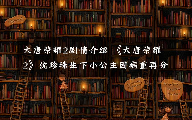 大唐荣耀2剧情介绍 《大唐荣耀2》沈珍珠生下小公主因病重再分离 大结局及分集剧情介绍