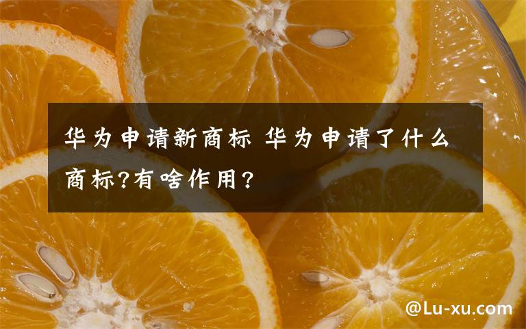 华为申请新商标 华为申请了什么商标?有啥作用?