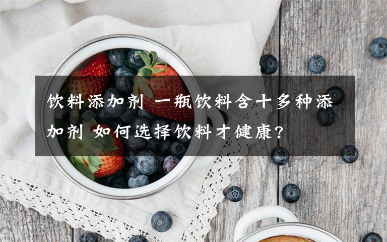 饮料添加剂 一瓶饮料含十多种添加剂 如何选择饮料才健康?