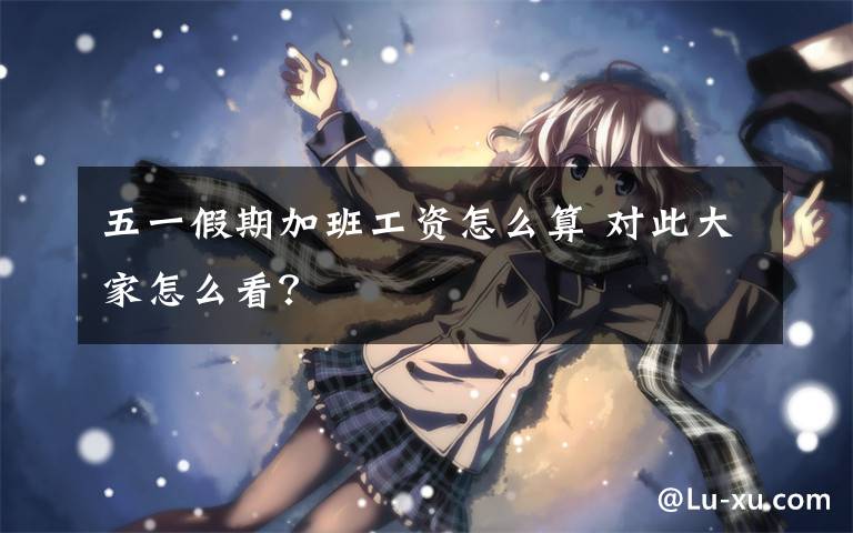 五一假期加班工资怎么算 对此大家怎么看？