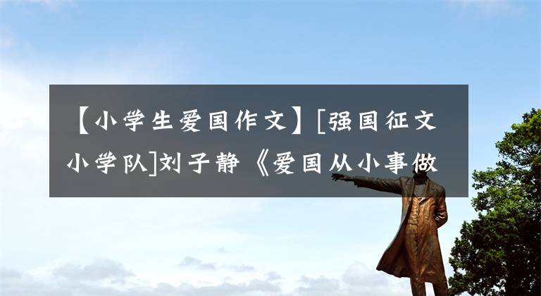 【小学生爱国作文】[强国征文小学队]刘子静《爱国从小事做起》