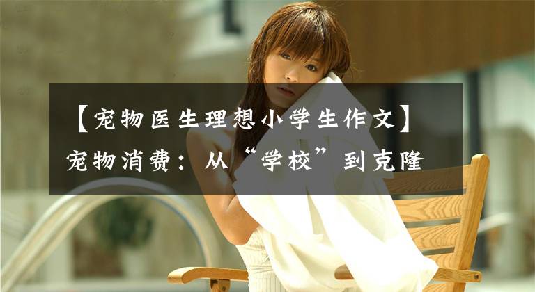 【宠物医生理想小学生作文】宠物消费：从“学校”到克隆