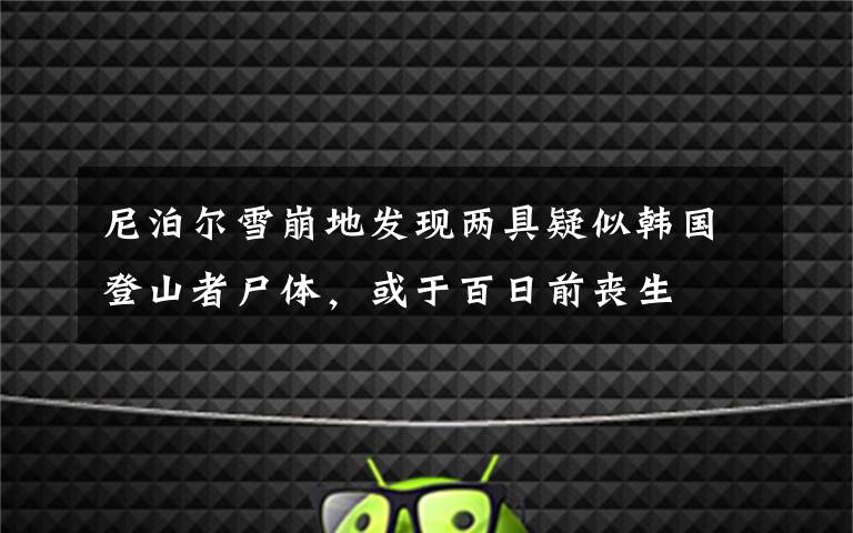 尼泊尔雪崩地发现两具疑似韩国登山者尸体，或于百日前丧生