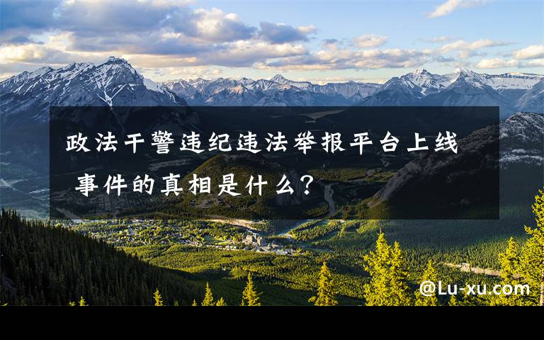 政法干警违纪违法举报平台上线 事件的真相是什么？