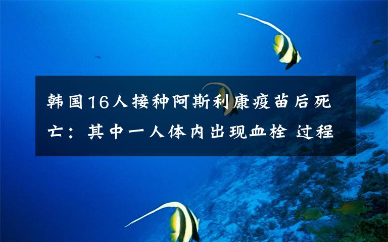 韩国16人接种阿斯利康疫苗后死亡：其中一人体内出现血栓 过程真相详细揭秘！