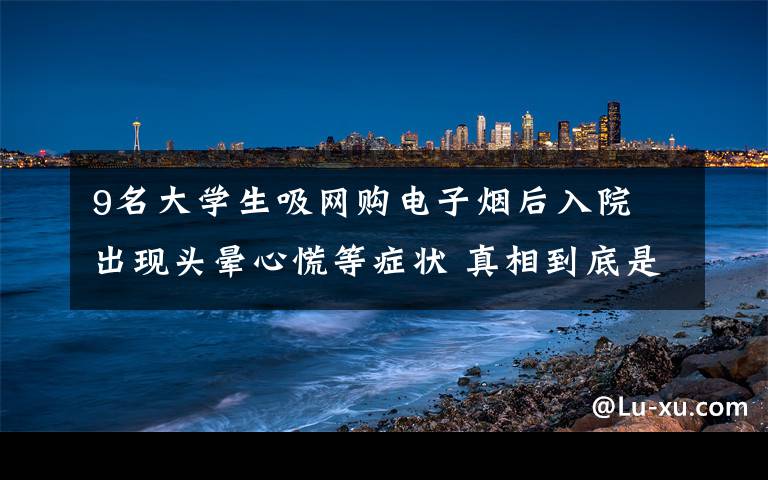 9名大学生吸网购电子烟后入院 出现头晕心慌等症状 真相到底是怎样的？