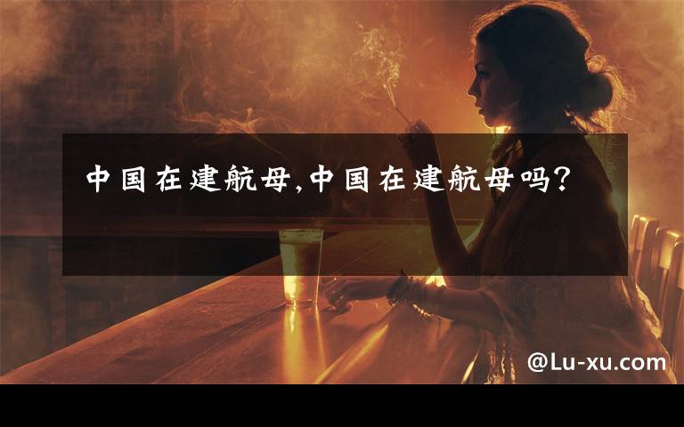 中国在建航母,中国在建航母吗？