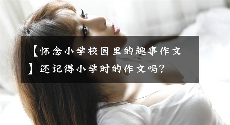 【怀念小学校园里的趣事作文】还记得小学时的作文吗？