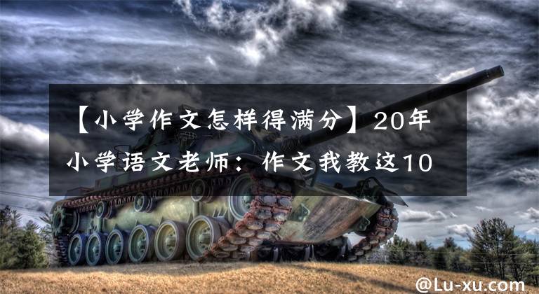 【小学作文怎样得满分】20年小学语文老师：作文我教这10点。全班的作文不扣1分！
