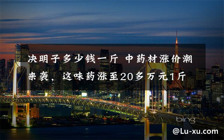 决明子多少钱一斤 中药材涨价潮来袭，这味药涨至20多万元1斤 发生了啥？