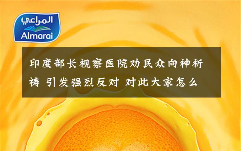 印度部长视察医院劝民众向神祈祷 引发强烈反对 对此大家怎么看？