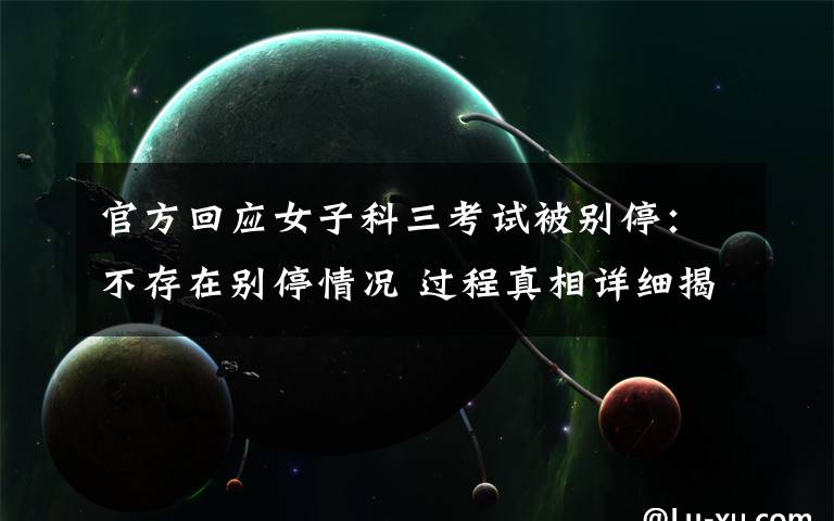 官方回应女子科三考试被别停：不存在别停情况 过程真相详细揭秘！